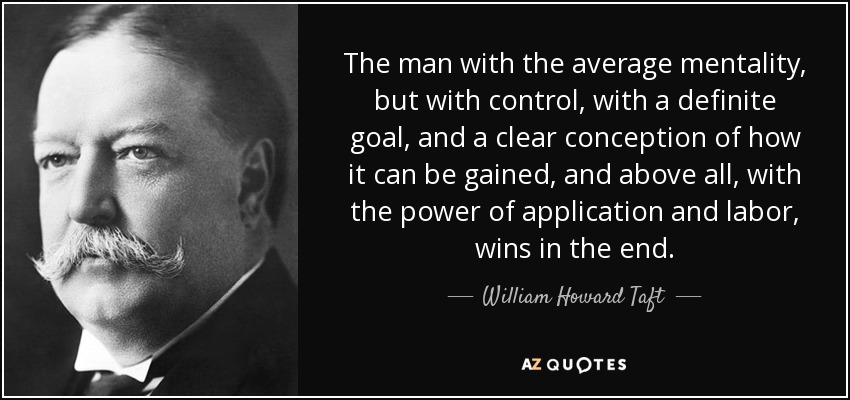 The man with the average mentality, but with control, with a definite goal, and a clear conception of how it can be gained, and above all, with the power of application and labor, wins in the end. - William Howard Taft