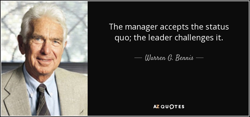 The manager accepts the status quo; the leader challenges it. - Warren G. Bennis