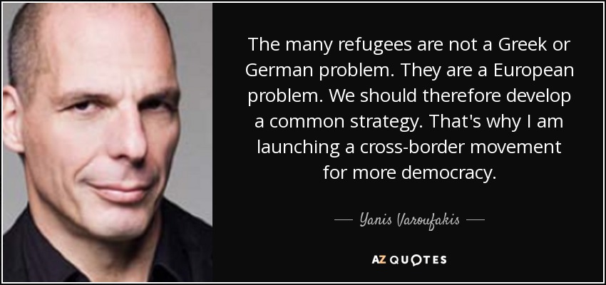 The many refugees are not a Greek or German problem. They are a European problem. We should therefore develop a common strategy. That's why I am launching a cross-border movement for more democracy. - Yanis Varoufakis