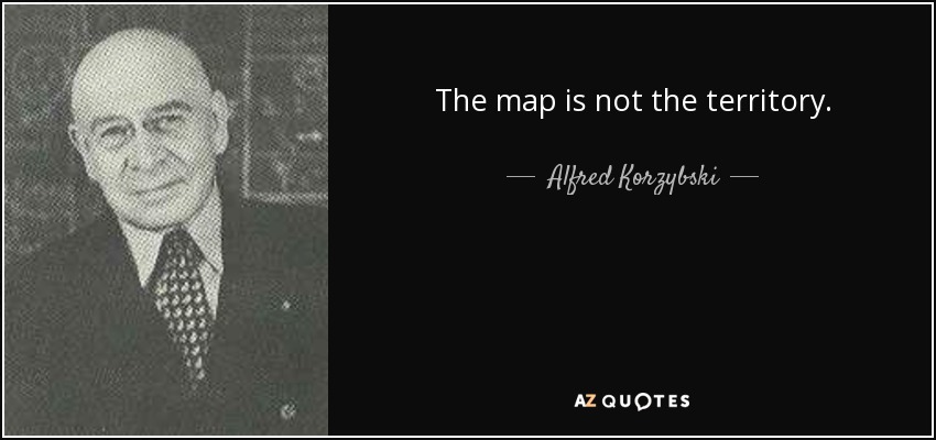 The map is not the territory. - Alfred Korzybski