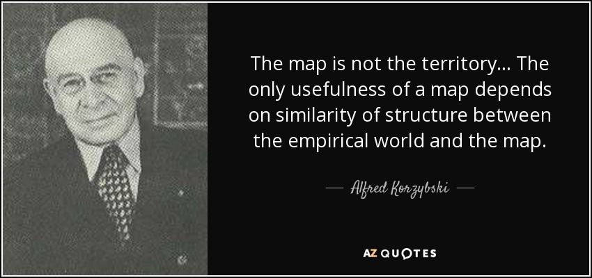 The map is not the territory... The only usefulness of a map depends on similarity of structure between the empirical world and the map. - Alfred Korzybski