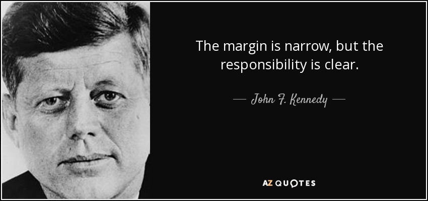 The margin is narrow, but the responsibility is clear. - John F. Kennedy