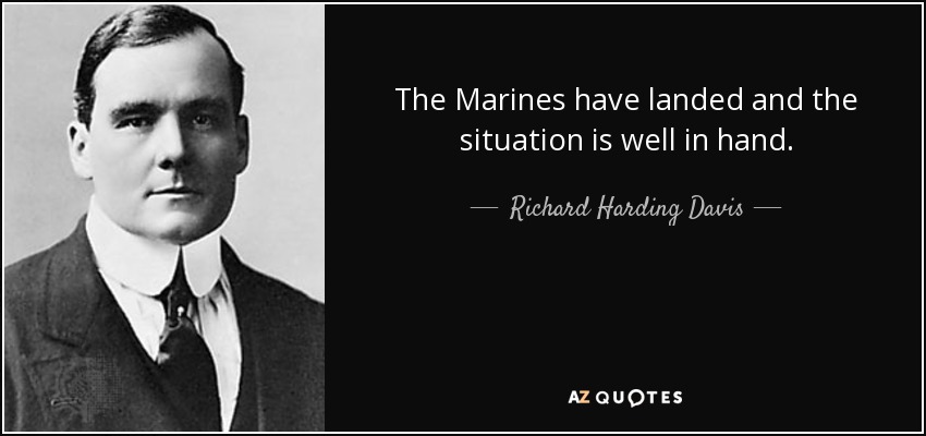 The Marines have landed and the situation is well in hand. - Richard Harding Davis