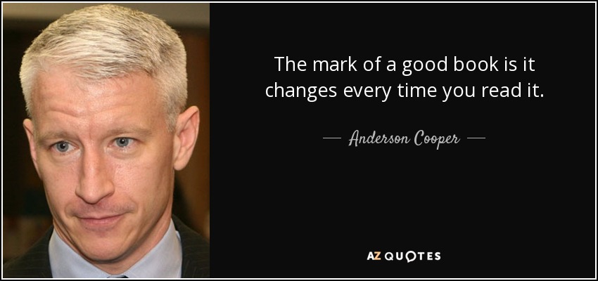 The mark of a good book is it changes every time you read it. - Anderson Cooper