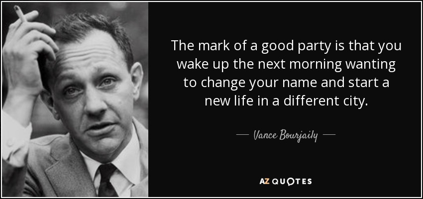 The mark of a good party is that you wake up the next morning wanting to change your name and start a new life in a different city. - Vance Bourjaily