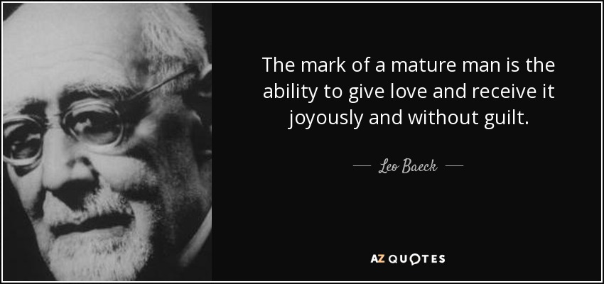 The mark of a mature man is the ability to give love and receive it joyously and without guilt. - Leo Baeck