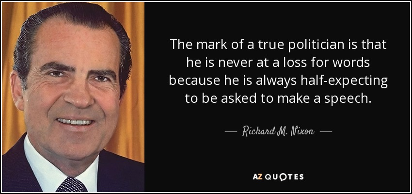 The mark of a true politician is that he is never at a loss for words because he is always half-expecting to be asked to make a speech. - Richard M. Nixon