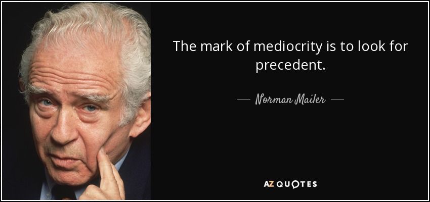 The mark of mediocrity is to look for precedent. - Norman Mailer