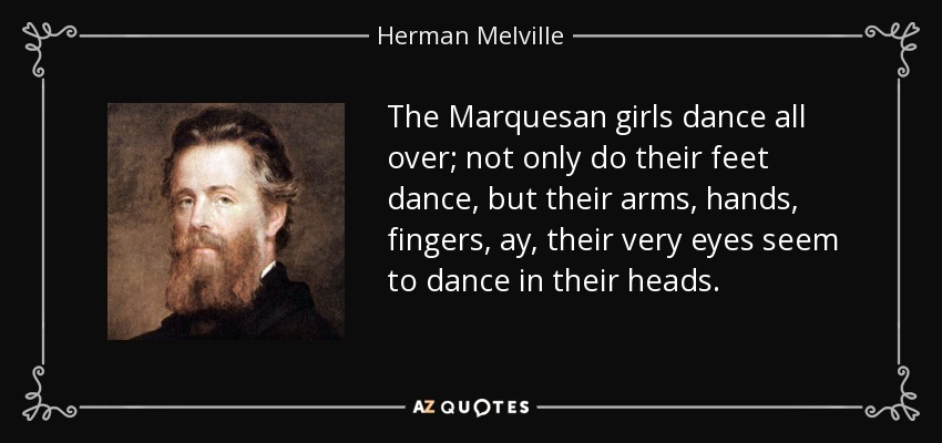 The Marquesan girls dance all over; not only do their feet dance, but their arms, hands, fingers, ay, their very eyes seem to dance in their heads. - Herman Melville