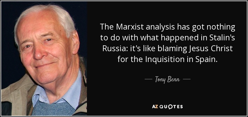 The Marxist analysis has got nothing to do with what happened in Stalin's Russia: it's like blaming Jesus Christ for the Inquisition in Spain. - Tony Benn