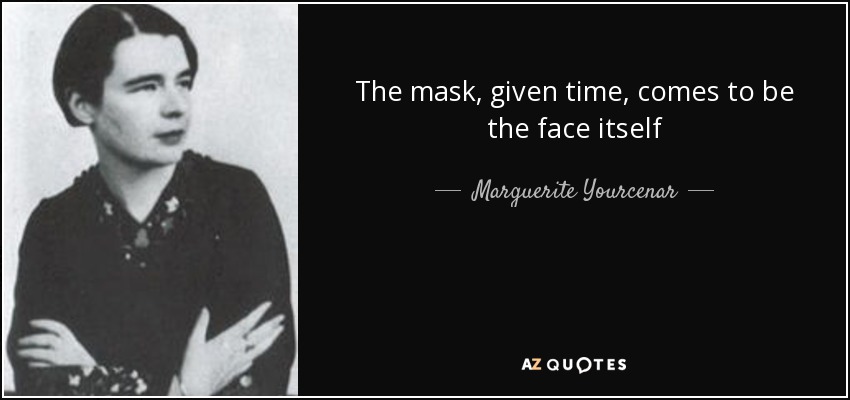 The mask, given time, comes to be the face itself - Marguerite Yourcenar