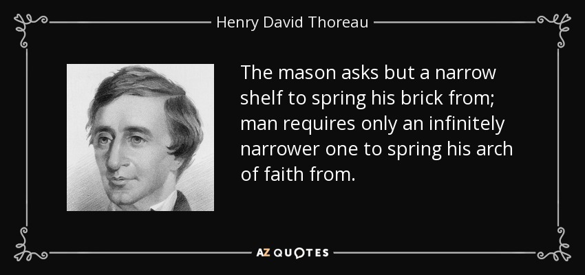 The mason asks but a narrow shelf to spring his brick from; man requires only an infinitely narrower one to spring his arch of faith from. - Henry David Thoreau