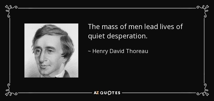 The mass of men lead lives of quiet desperation. - Henry David Thoreau