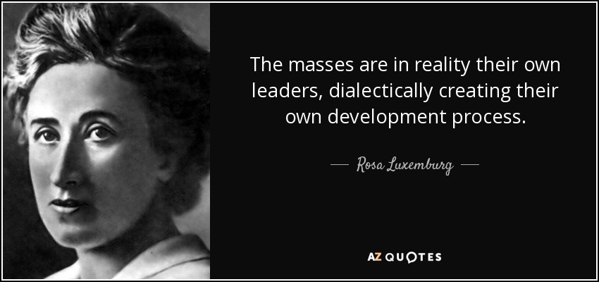 The masses are in reality their own leaders, dialectically creating their own development process. - Rosa Luxemburg