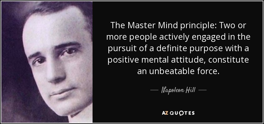 The Master Mind principle: Two or more people actively engaged in the pursuit of a definite purpose with a positive mental attitude, constitute an unbeatable force. - Napoleon Hill