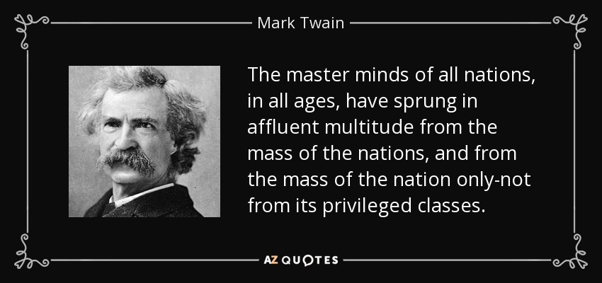 The master minds of all nations, in all ages, have sprung in affluent multitude from the mass of the nations, and from the mass of the nation only-not from its privileged classes. - Mark Twain