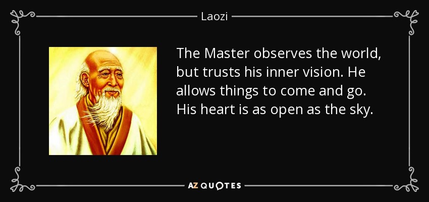 The Master observes the world, but trusts his inner vision. He allows things to come and go. His heart is as open as the sky. - Laozi
