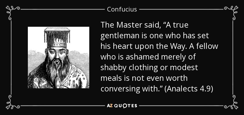 The Master said, “A true gentleman is one who has set his heart upon the Way. A fellow who is ashamed merely of shabby clothing or modest meals is not even worth conversing with.” (Analects 4.9) - Confucius