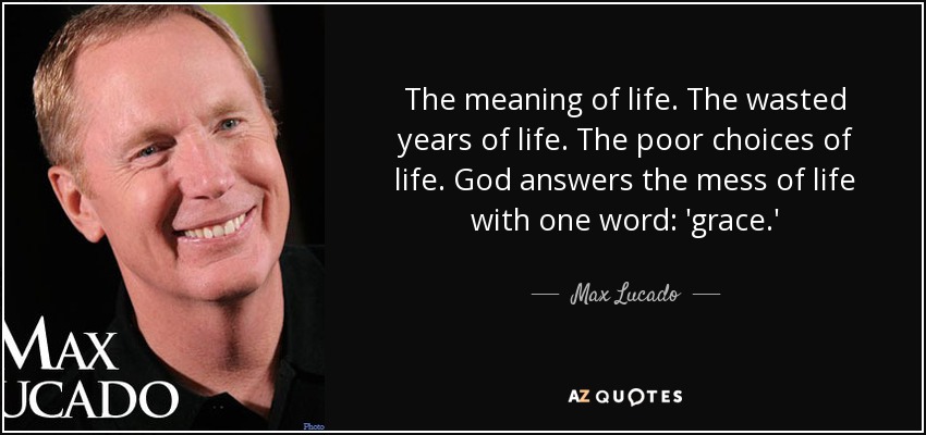 The meaning of life. The wasted years of life. The poor choices of life. God answers the mess of life with one word: 'grace.' - Max Lucado