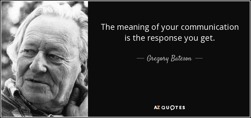 The meaning of your communication is the response you get. - Gregory Bateson