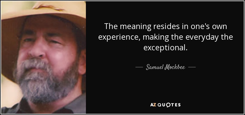 The meaning resides in one's own experience, making the everyday the exceptional. - Samuel Mockbee