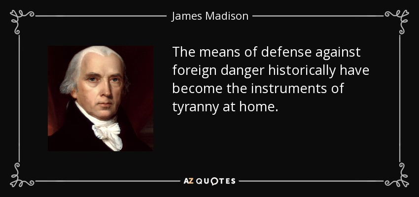 The means of defense against foreign danger historically have become the instruments of tyranny at home. - James Madison