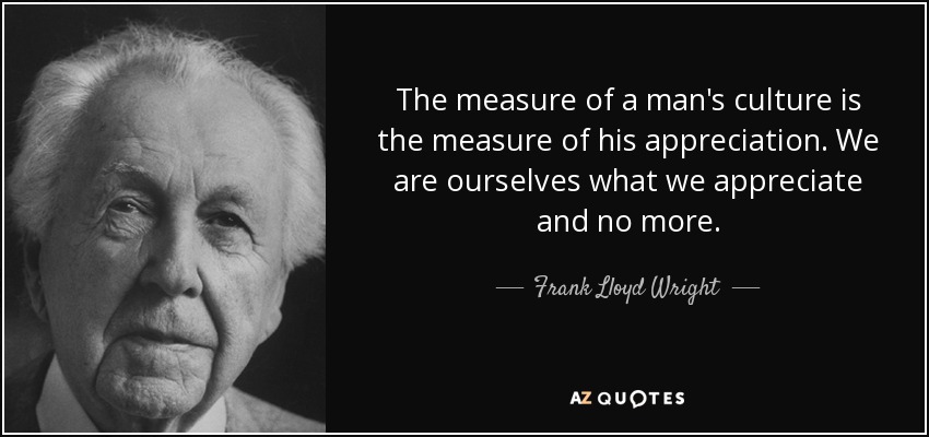 The measure of a man's culture is the measure of his appreciation. We are ourselves what we appreciate and no more. - Frank Lloyd Wright
