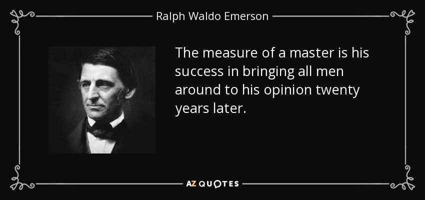 The measure of a master is his success in bringing all men around to his opinion twenty years later. - Ralph Waldo Emerson