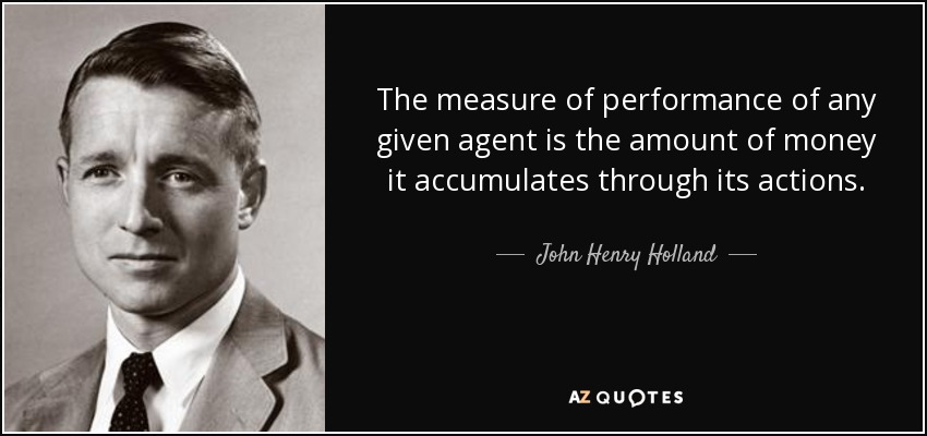 The measure of performance of any given agent is the amount of money it accumulates through its actions. - John Henry Holland