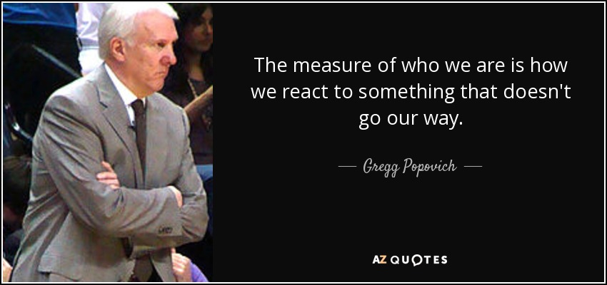 The measure of who we are is how we react to something that doesn't go our way. - Gregg Popovich