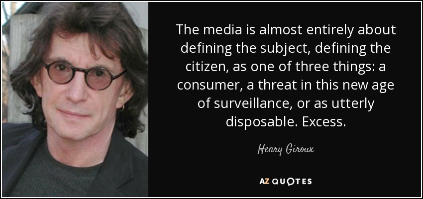 The media is almost entirely about defining the subject, defining the citizen, as one of three things: a consumer, a threat in this new age of surveillance, or as utterly disposable. Excess. - Henry Giroux