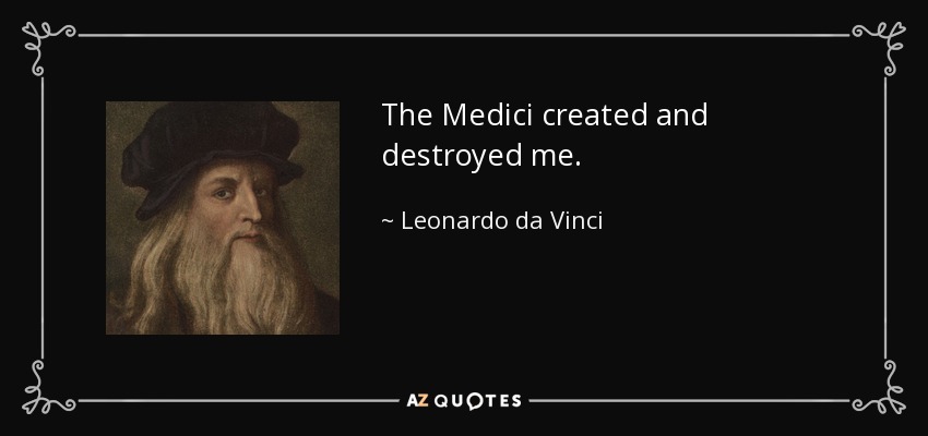 The Medici created and destroyed me. - Leonardo da Vinci