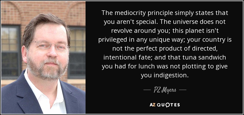 The mediocrity principle simply states that you aren't special. The universe does not revolve around you; this planet isn't privileged in any unique way; your country is not the perfect product of directed, intentional fate; and that tuna sandwich you had for lunch was not plotting to give you indigestion. - PZ Myers