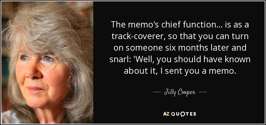 The memo's chief function ... is as a track-coverer, so that you can turn on someone six months later and snarl: 'Well, you should have known about it, I sent you a memo. - Jilly Cooper