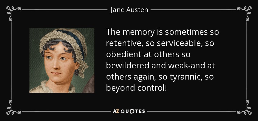 The memory is sometimes so retentive, so serviceable, so obedient-at others so bewildered and weak-and at others again, so tyrannic, so beyond control! - Jane Austen