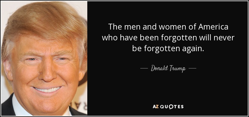 The men and women of America who have been forgotten will never be forgotten again. - Donald Trump