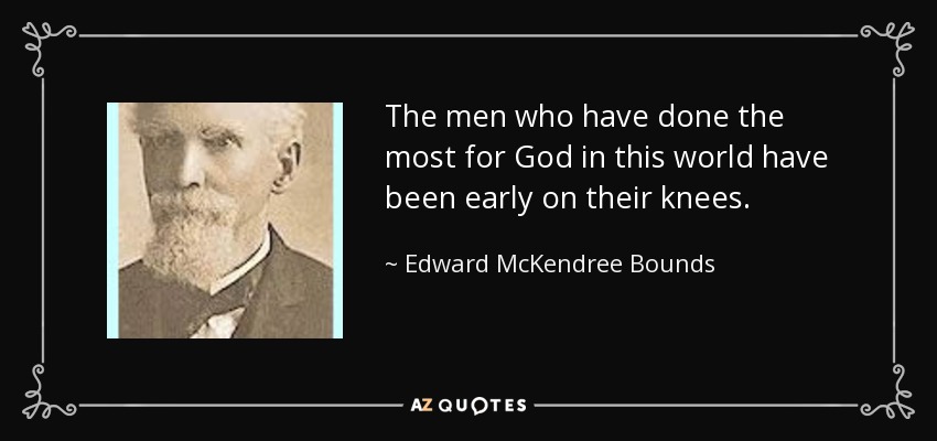 The men who have done the most for God in this world have been early on their knees. - Edward McKendree Bounds