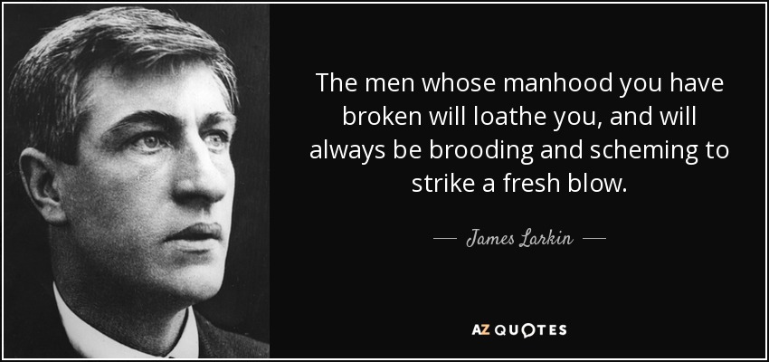 The men whose manhood you have broken will loathe you, and will always be brooding and scheming to strike a fresh blow. - James Larkin