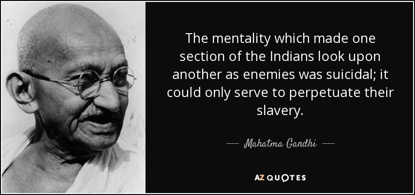 The mentality which made one section of the Indians look upon another as enemies was suicidal; it could only serve to perpetuate their slavery. - Mahatma Gandhi