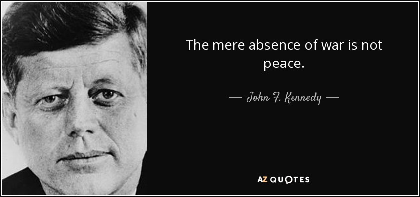 The mere absence of war is not peace. - John F. Kennedy