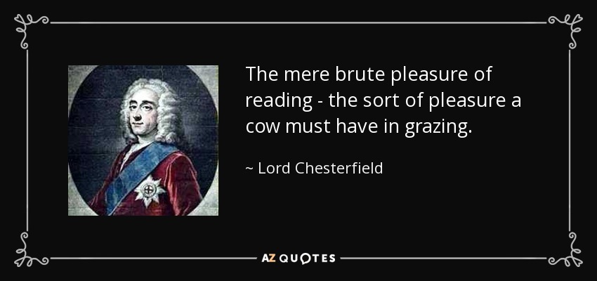 The mere brute pleasure of reading - the sort of pleasure a cow must have in grazing. - Lord Chesterfield