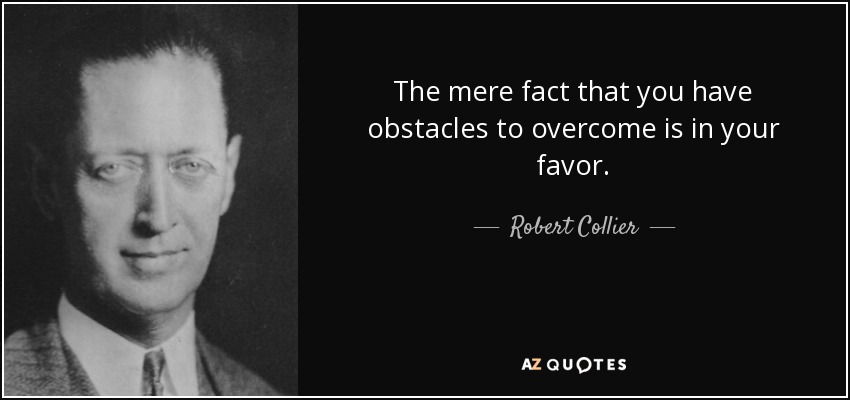 The mere fact that you have obstacles to overcome is in your favor. - Robert Collier