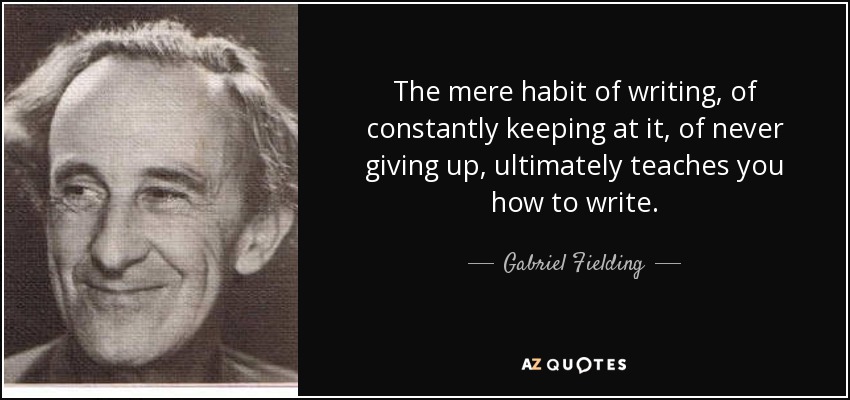 The mere habit of writing, of constantly keeping at it, of never giving up, ultimately teaches you how to write. - Gabriel Fielding