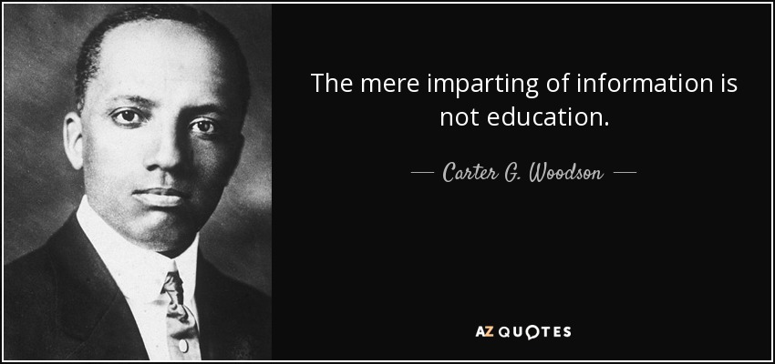 The mere imparting of information is not education. - Carter G. Woodson