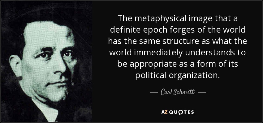The metaphysical image that a definite epoch forges of the world has the same structure as what the world immediately understands to be appropriate as a form of its political organization. - Carl Schmitt