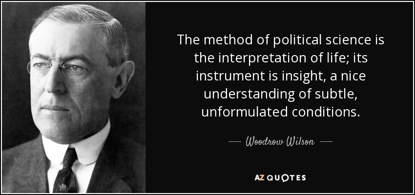 The method of political science is the interpretation of life; its instrument is insight, a nice understanding of subtle, unformulated conditions. - Woodrow Wilson