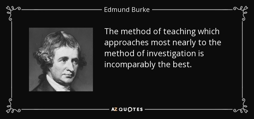 The method of teaching which approaches most nearly to the method of investigation is incomparably the best. - Edmund Burke
