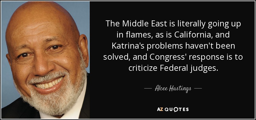 The Middle East is literally going up in flames, as is California, and Katrina's problems haven't been solved, and Congress' response is to criticize Federal judges. - Alcee Hastings
