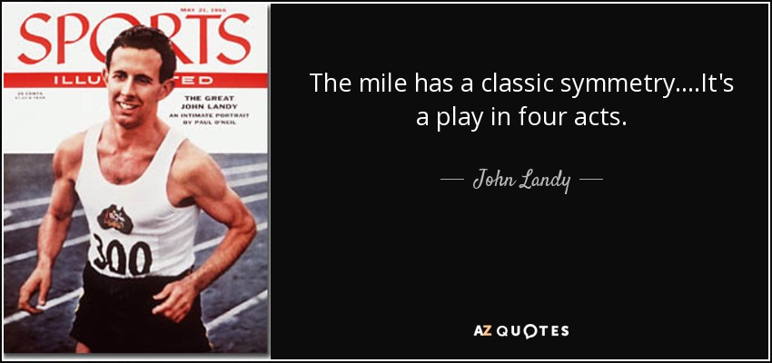 The mile has a classic symmetry....It's a play in four acts. - John Landy