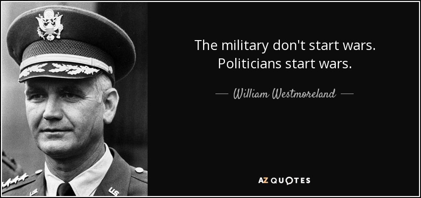 The military don't start wars. Politicians start wars. - William Westmoreland
